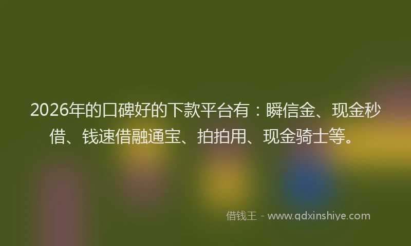 2026年的口碑好的下款平台有：瞬信金、现金秒借、钱速借融通宝、拍拍用、现金骑士等。