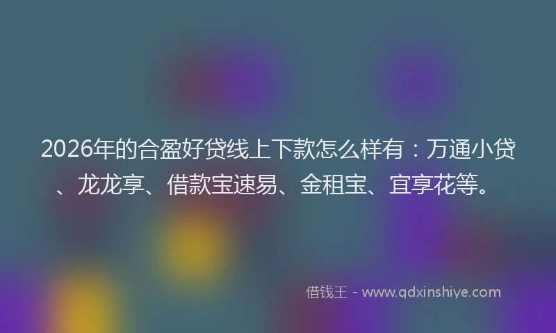 2026年的合盈好贷线上下款怎么样有：万通小贷、龙龙享、借款宝速易、金租宝、宜享花等。