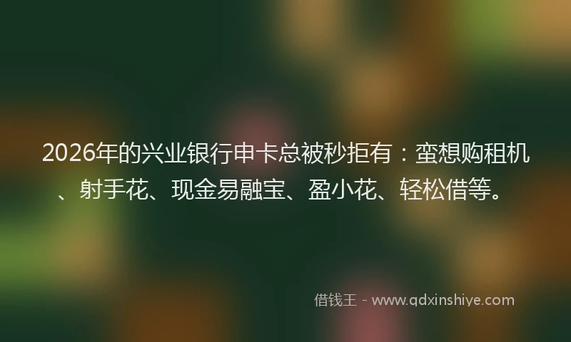 2026年的兴业银行申卡总被秒拒有：蛮想购租机、射手花、现金易融宝、盈小花、轻松借等。