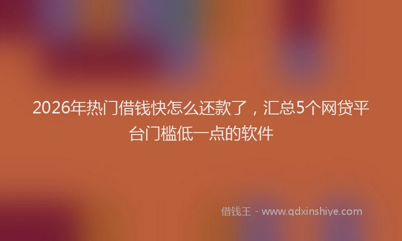 2026年热门借钱快怎么还款了，汇总5个网贷平台门槛低一点的软件