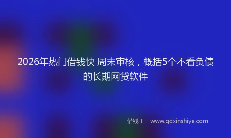 2026年热门借钱快 周末审核，概括5个不看负债的长期网贷软件