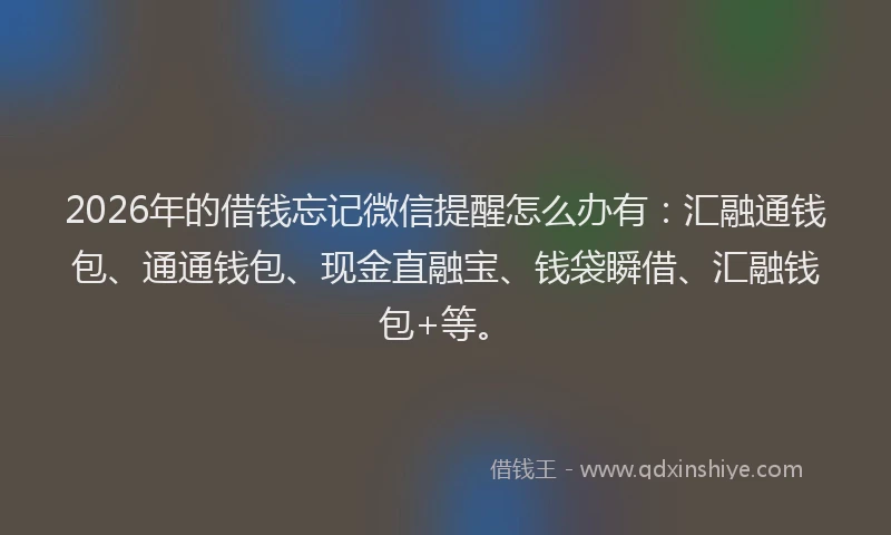 2026年的借钱忘记微信提醒怎么办有：汇融通钱包、通通钱包、现金直融宝、钱袋瞬借、汇融钱包+等。