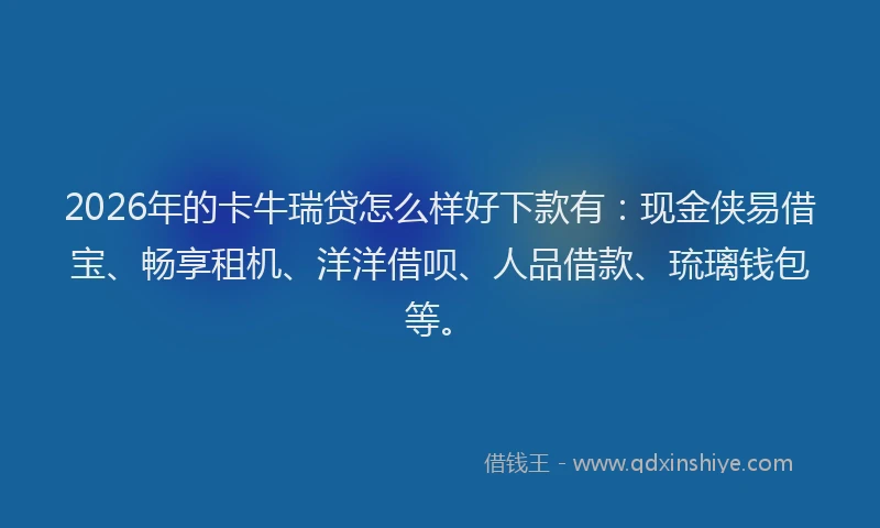 2026年的卡牛瑞贷怎么样好下款有：现金侠易借宝、畅享租机、洋洋借呗、人品借款、琉璃钱包等。