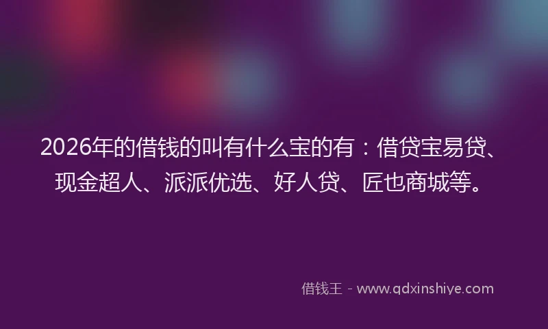 2026年的借钱的叫有什么宝的有：借贷宝易贷、现金超人、派派优选、好人贷、匠也商城等。