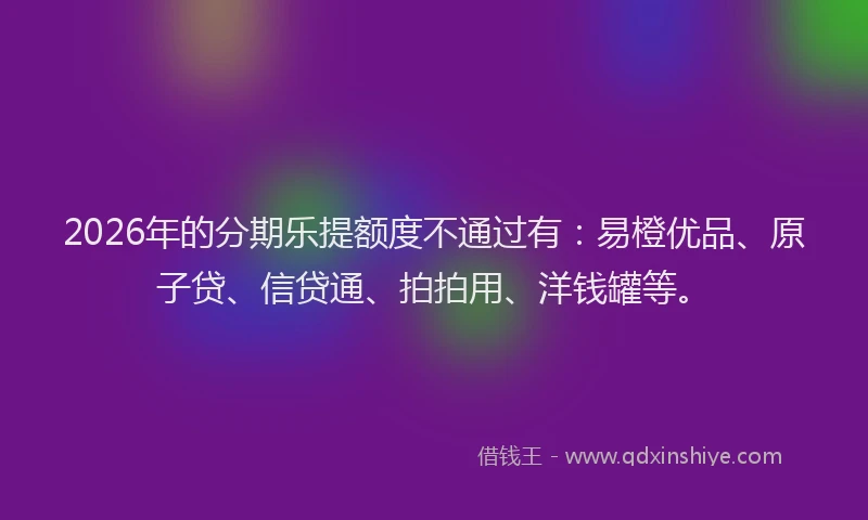2026年的分期乐提额度不通过有：易橙优品、原子贷、信贷通、拍拍用、洋钱罐等。