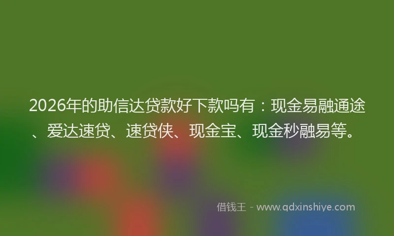 2026年的助信达贷款好下款吗有：现金易融通途、爱达速贷、速贷侠、现金宝、现金秒融易等。