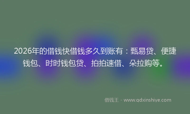 2026年的借钱快借钱多久到账有：甄易贷、便捷钱包、时时钱包贷、拍拍速借、朵拉购等。