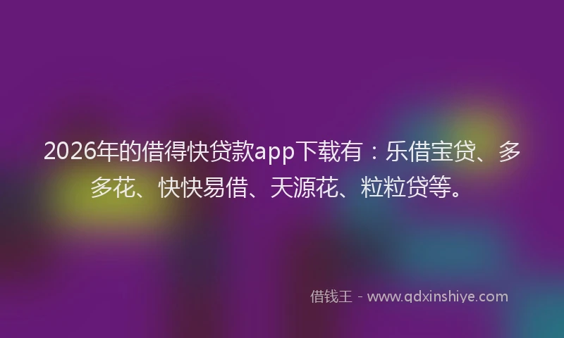 2026年的借得快贷款app下载有：乐借宝贷、多多花、快快易借、天源花、粒粒贷等。