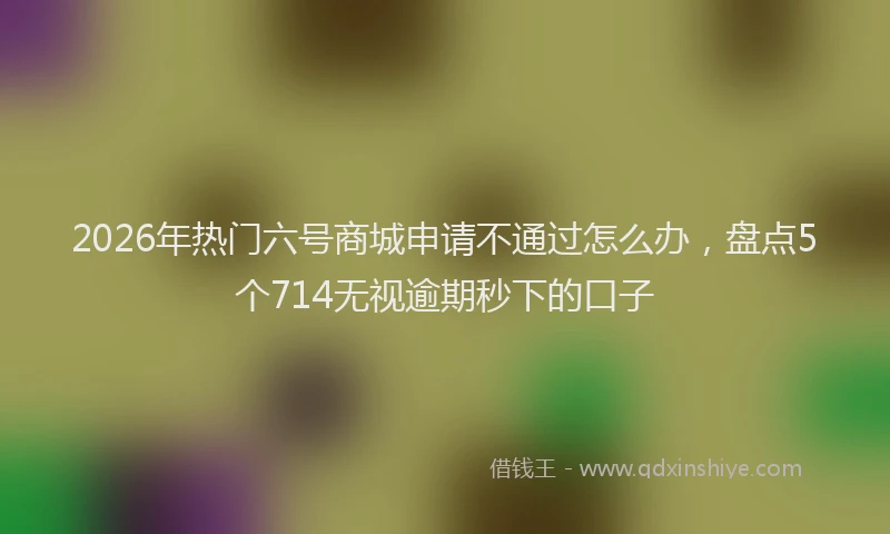 2026年热门六号商城申请不通过怎么办，盘点5个714无视逾期秒下的口子