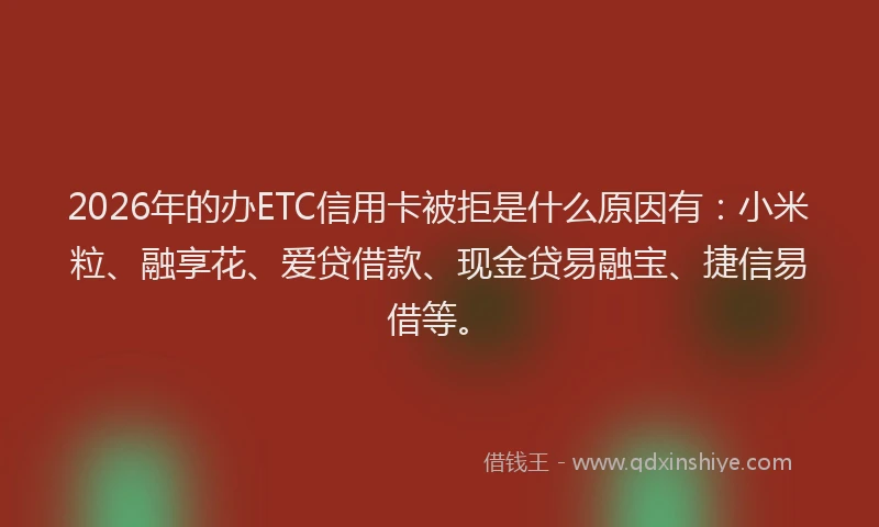 2026年的办ETC信用卡被拒是什么原因有：小米粒、融享花、爱贷借款、现金贷易融宝、捷信易借等。