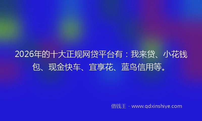 2026年的十大正规网贷平台有：我来贷、小花钱包、现金快车、宜享花、蓝鸟信用等。