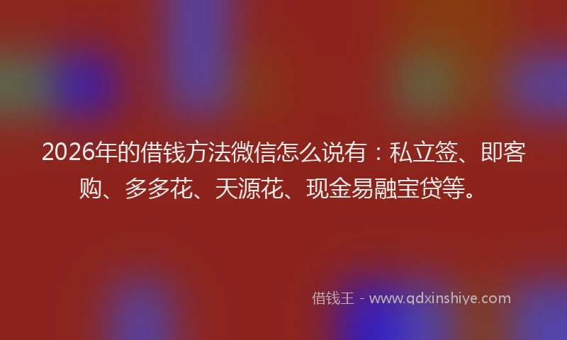 2026年的借钱方法微信怎么说有：私立签、即客购、多多花、天源花、现金易融宝贷等。