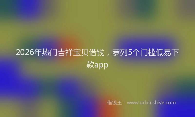 2026年热门吉祥宝贝借钱，罗列5个门槛低易下款app
