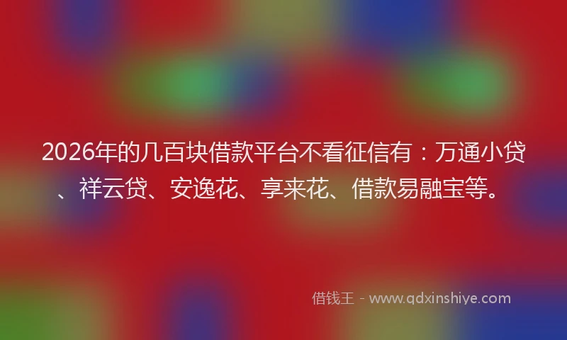 2026年的几百块借款平台不看征信有：万通小贷、祥云贷、安逸花、享来花、借款易融宝等。