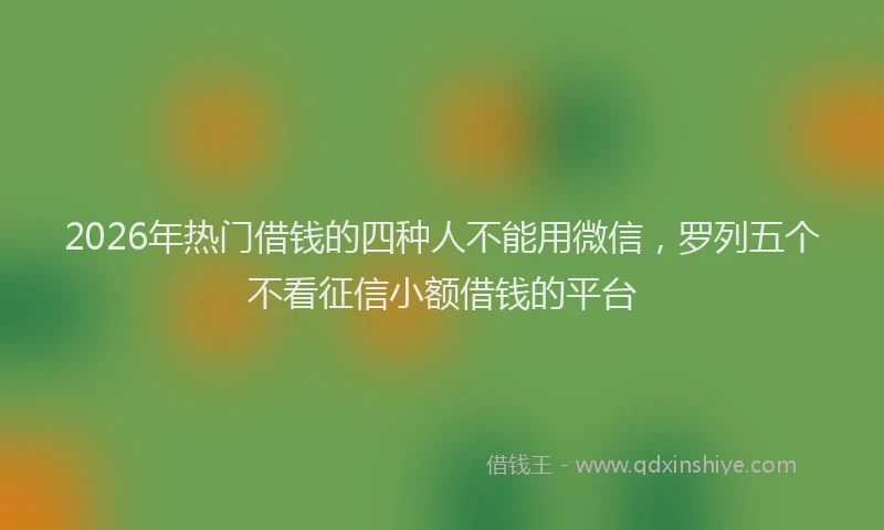 2026年热门借钱的四种人不能用微信，罗列五个不看征信小额借钱的平台