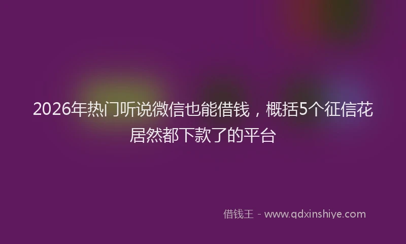 2026年热门听说微信也能借钱，概括5个征信花居然都下款了的平台