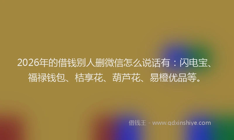 2026年的借钱别人删微信怎么说话有：闪电宝、福禄钱包、桔享花、葫芦花、易橙优品等。