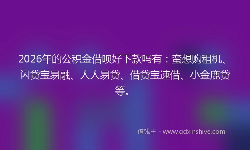 2026年的公积金借呗好下款吗有：蛮想购租机、闪贷宝易融、人人易贷、借贷宝速借、小金鹿贷等。