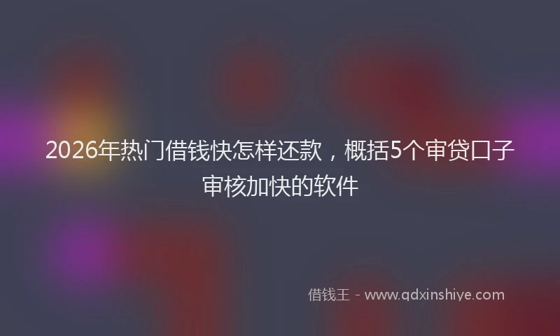 2026年热门借钱快怎样还款，概括5个审贷口子审核加快的软件