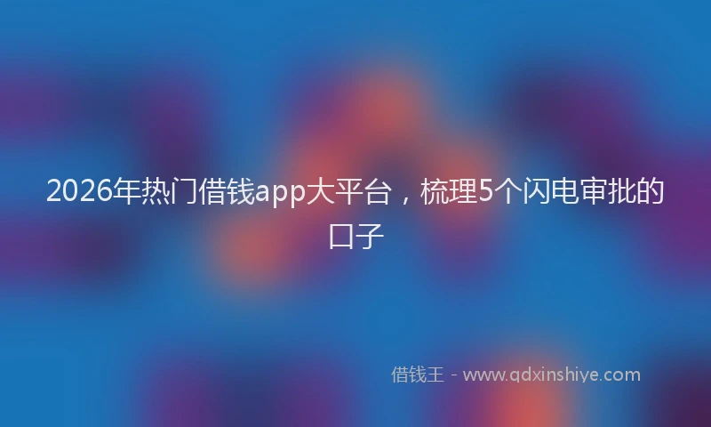 2026年热门借钱app大平台，梳理5个闪电审批的口子