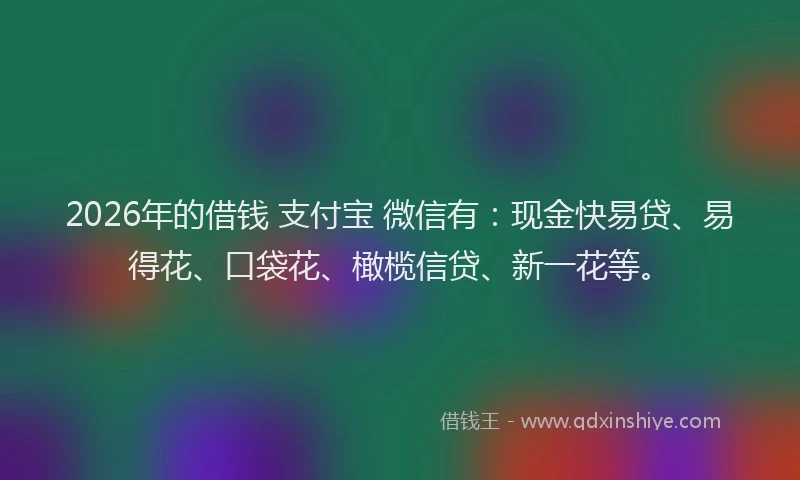 2026年的借钱 支付宝 微信有：现金快易贷、易得花、口袋花、橄榄信贷、新一花等。