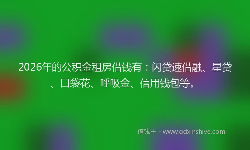 2026年的公积金租房借钱有：闪贷速借融、星贷、口袋花、呼吸金、信用钱包等。