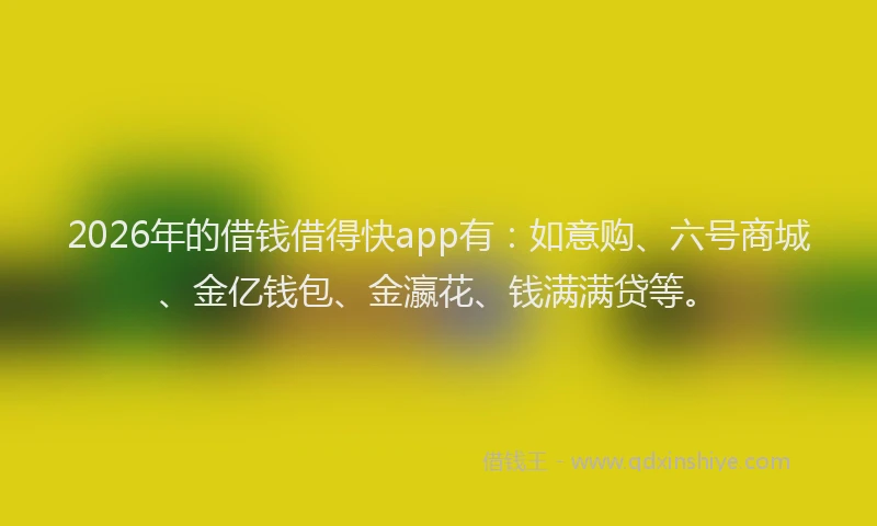 2026年的借钱借得快app有：如意购、六号商城、金亿钱包、金瀛花、钱满满贷等。
