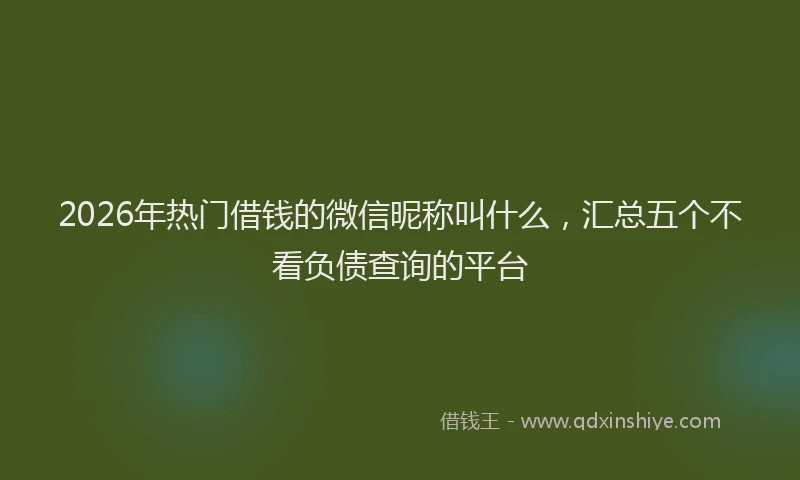 2026年热门借钱的微信昵称叫什么，汇总五个不看负债查询的平台