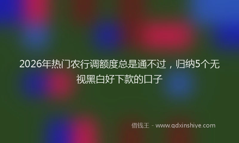 2026年热门农行调额度总是通不过，归纳5个无视黑白好下款的口子