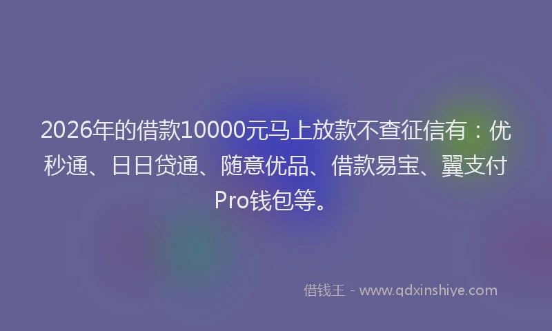 2026年的借款10000元马上放款不查征信有：优秒通、日日贷通、随意优品、借款易宝、翼支付Pro钱包等。