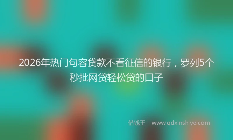 2026年热门句容贷款不看征信的银行，罗列5个秒批网贷轻松贷的口子