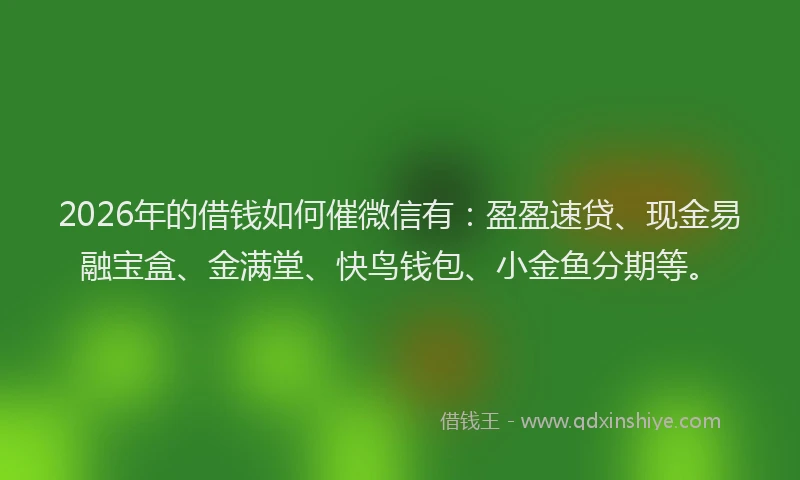 2026年的借钱如何催微信有：盈盈速贷、现金易融宝盒、金满堂、快鸟钱包、小金鱼分期等。