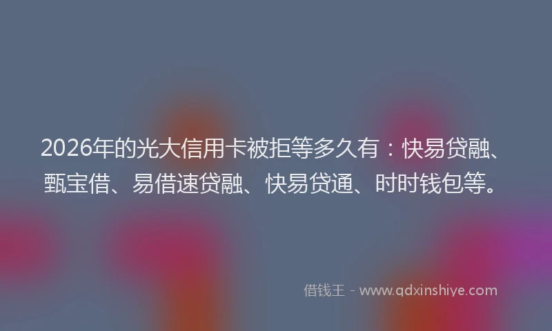 2026年的光大信用卡被拒等多久有：快易贷融、甄宝借、易借速贷融、快易贷通、时时钱包等。