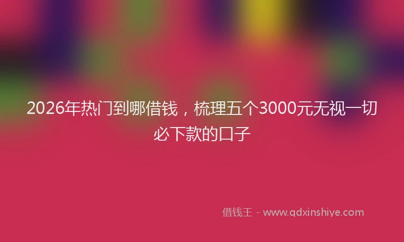2026年热门到哪借钱，梳理五个3000元无视一切必下款的口子
