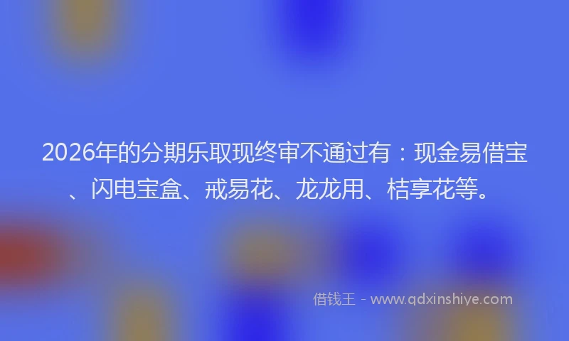 2026年的分期乐取现终审不通过有：现金易借宝、闪电宝盒、戒易花、龙龙用、桔享花等。