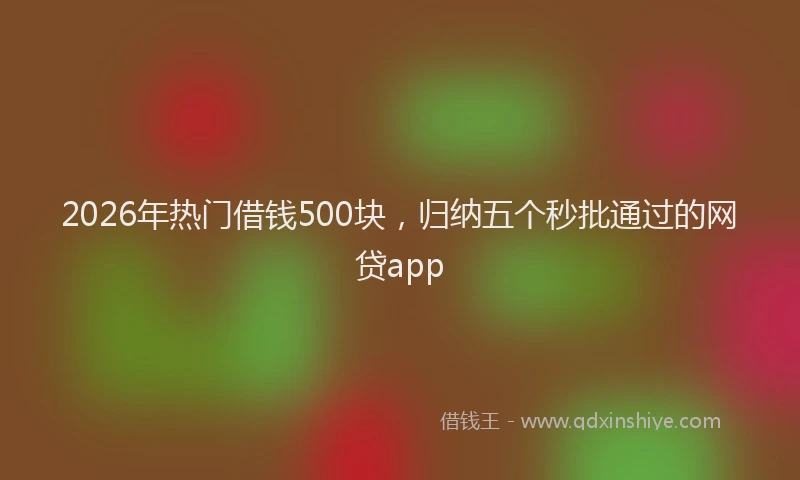 2026年热门借钱500块，归纳五个秒批通过的网贷app
