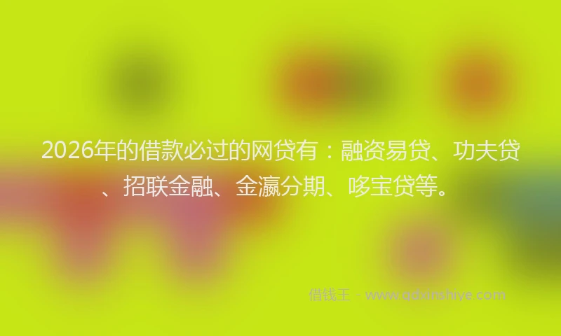 2026年的借款必过的网贷有：融资易贷、功夫贷、招联金融、金瀛分期、哆宝贷等。