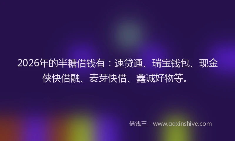 2026年的半糖借钱有：速贷通、瑞宝钱包、现金侠快借融、麦芽快借、鑫诚好物等。