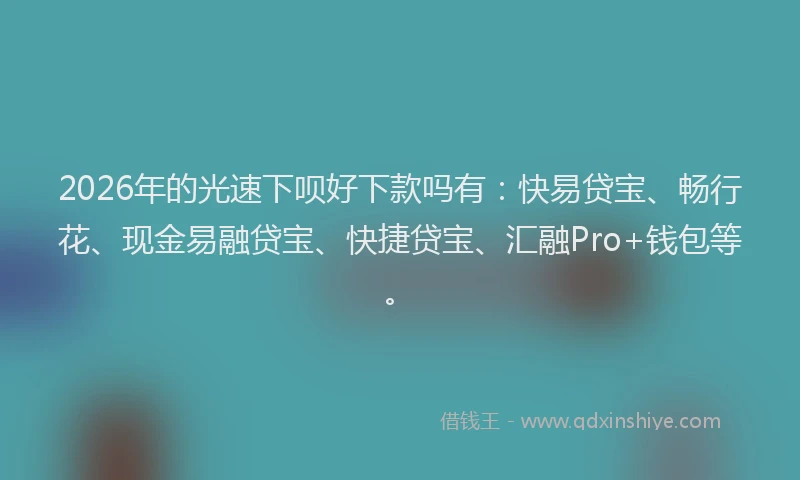 2026年的光速下呗好下款吗有：快易贷宝、畅行花、现金易融贷宝、快捷贷宝、汇融Pro+钱包等。