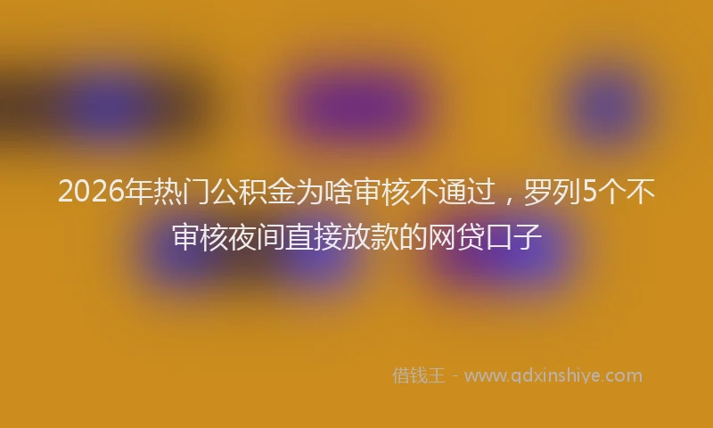 2026年热门公积金为啥审核不通过，罗列5个不审核夜间直接放款的网贷口子