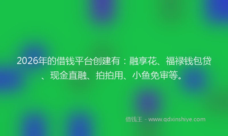 2026年的借钱平台创建有：融享花、福禄钱包贷、现金直融、拍拍用、小鱼免审等。