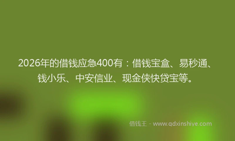 2026年的借钱应急400有：借钱宝盒、易秒通、钱小乐、中安信业、现金侠快贷宝等。