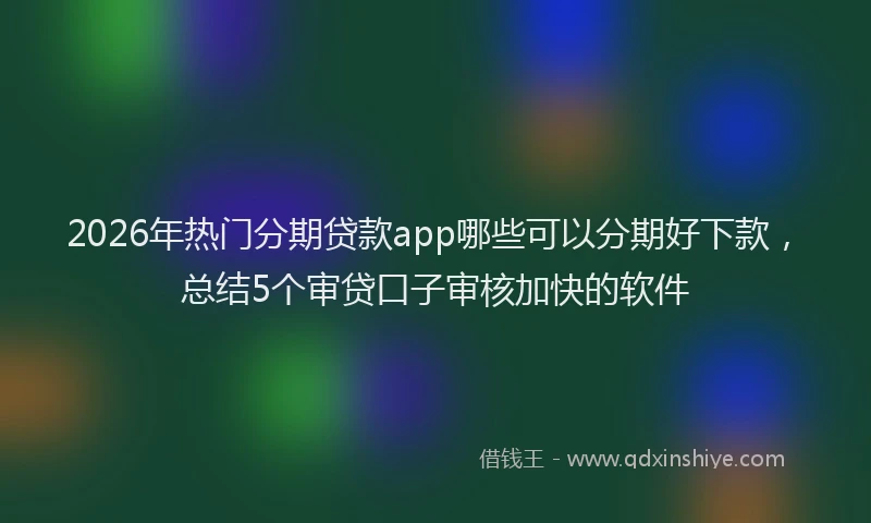 2026年热门分期贷款app哪些可以分期好下款，总结5个审贷口子审核加快的软件