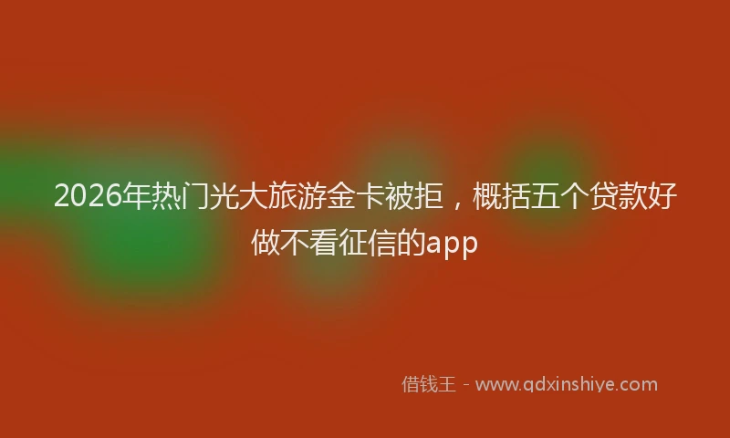 2026年热门光大旅游金卡被拒，概括五个贷款好做不看征信的app