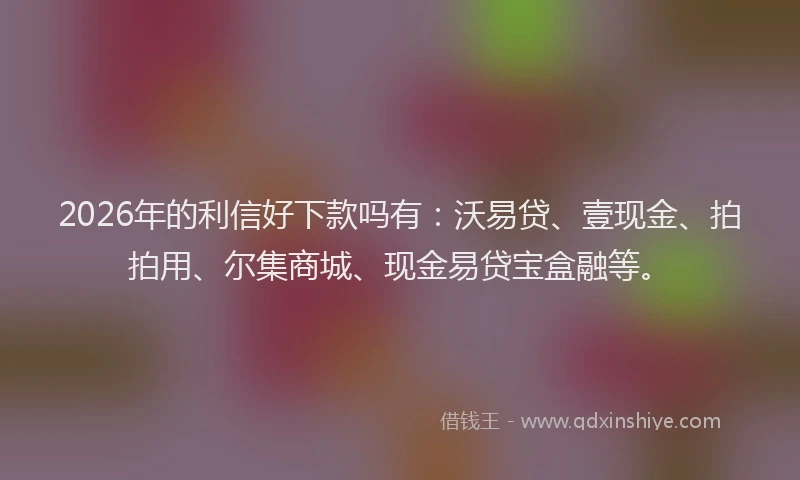 2026年的利信好下款吗有：沃易贷、壹现金、拍拍用、尔集商城、现金易贷宝盒融等。