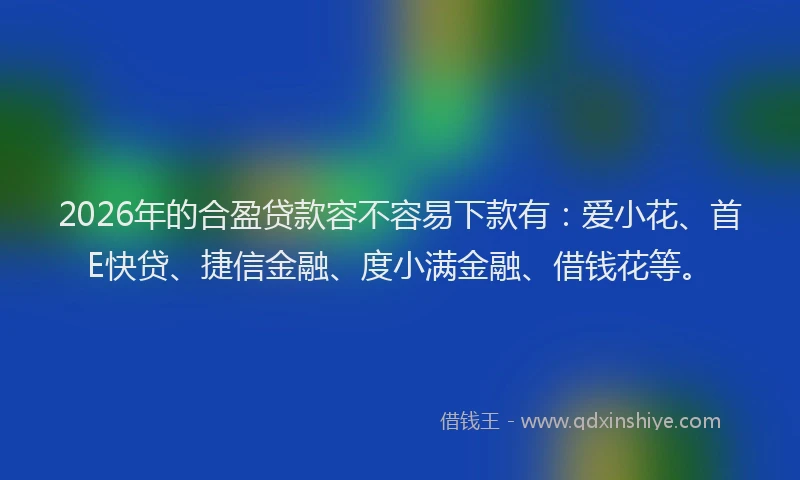 2026年的合盈贷款容不容易下款有：爱小花、首E快贷、捷信金融、度小满金融、借钱花等。