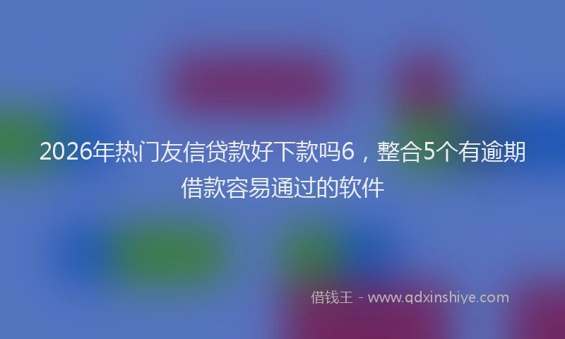 2026年热门友信贷款好下款吗6，整合5个有逾期借款容易通过的软件