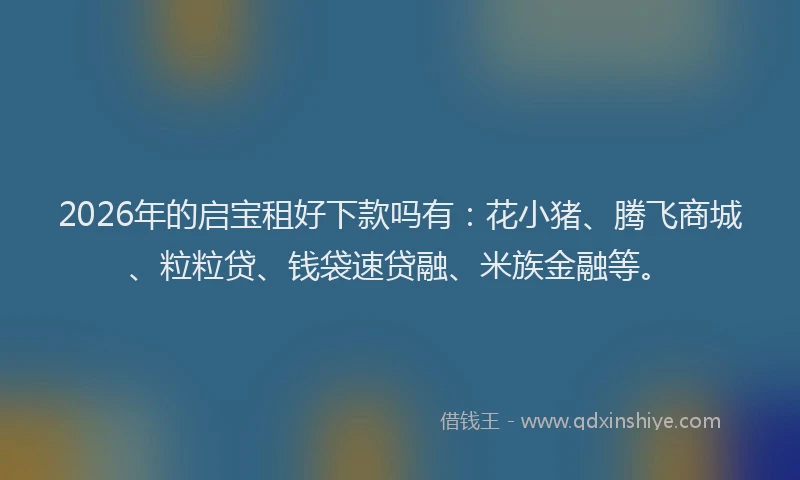 2026年的启宝租好下款吗有：花小猪、腾飞商城、粒粒贷、钱袋速贷融、米族金融等。