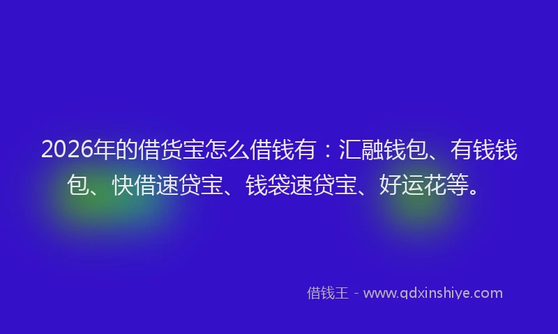 2026年的借货宝怎么借钱有：汇融钱包、有钱钱包、快借速贷宝、钱袋速贷宝、好运花等。