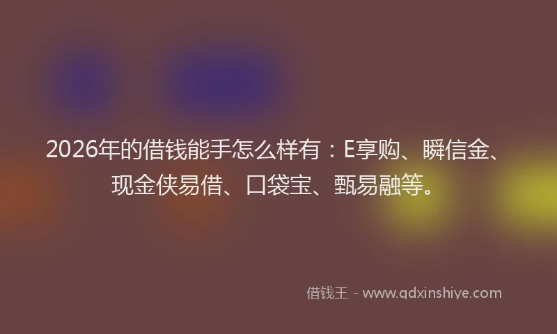 2026年的借钱能手怎么样有：E享购、瞬信金、现金侠易借、口袋宝、甄易融等。